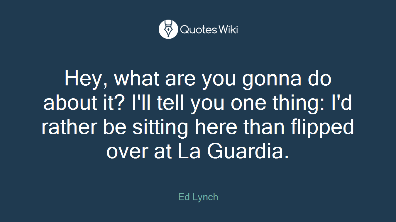 Hey, what are you gonna do about it? I'll tell you one thing: I'd rather be sitting here than flipped over at La Guardia.