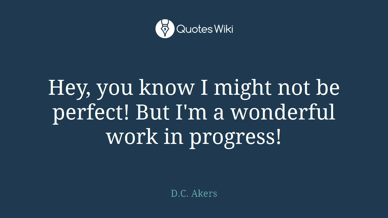 Hey, you know I might not be perfect! But I'm a wonderful work in progress!