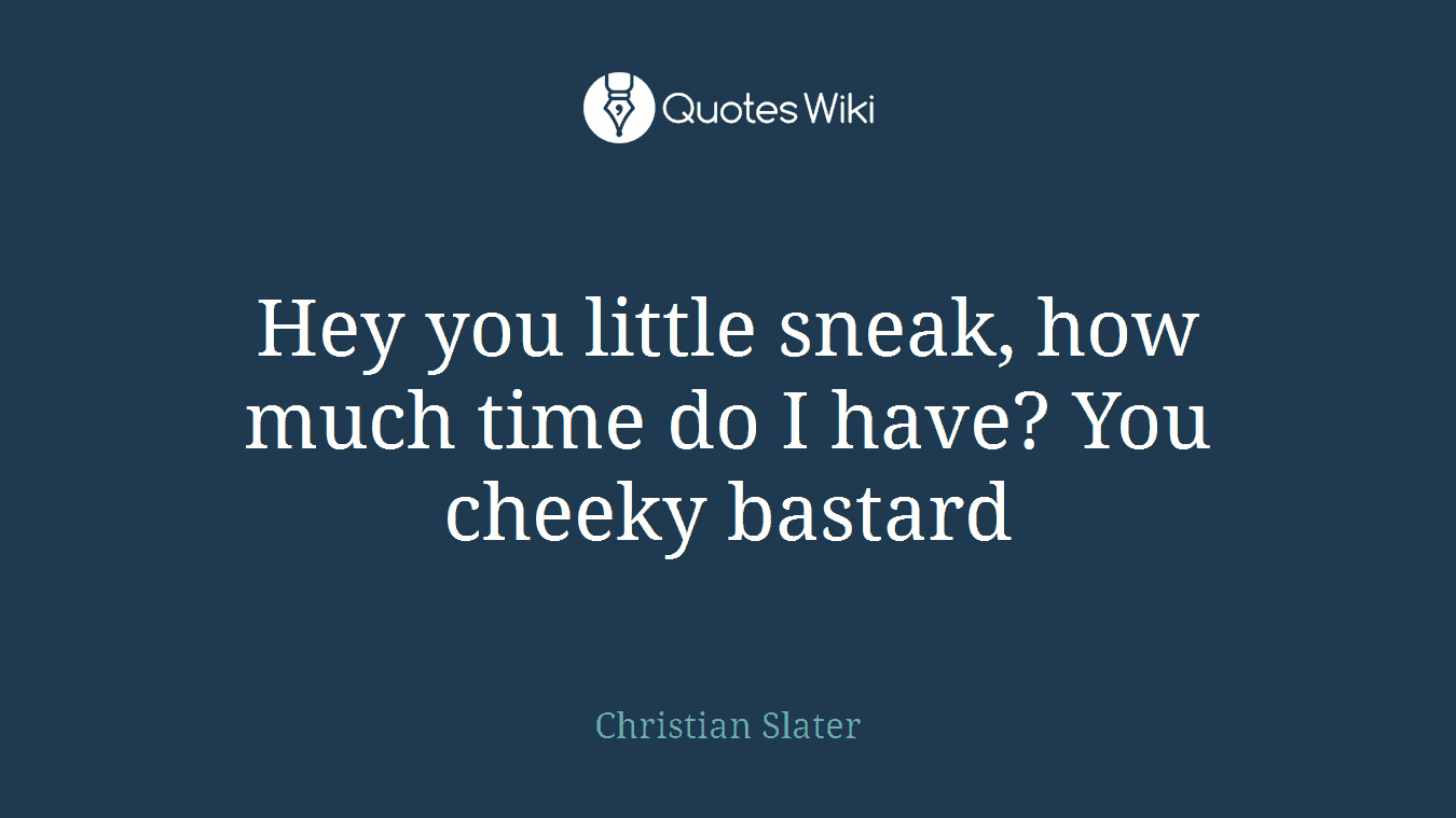 Hey you little sneak, how much time do I have? You cheeky bastard