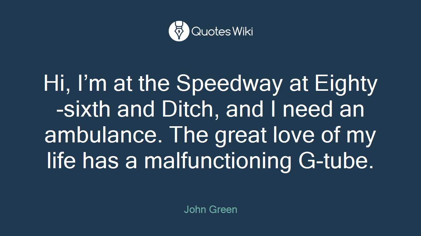 Hi, I’m at the Speedway at Eighty-sixth and Ditch, and I need an ambulance. The great love of my life has a malfunctioning G-tube.