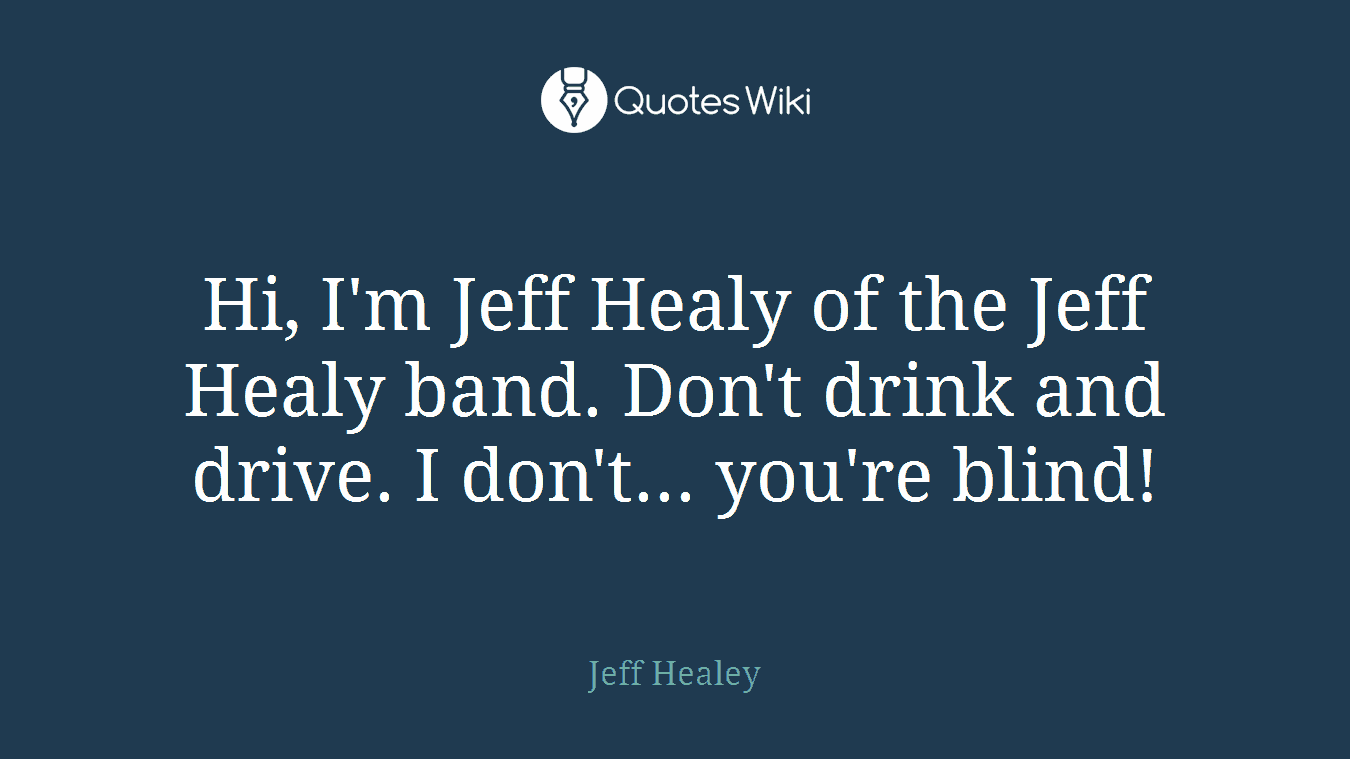 Hi, I'm Jeff Healy of the Jeff Healy band. Don't drink and drive. I don't... you're blind!