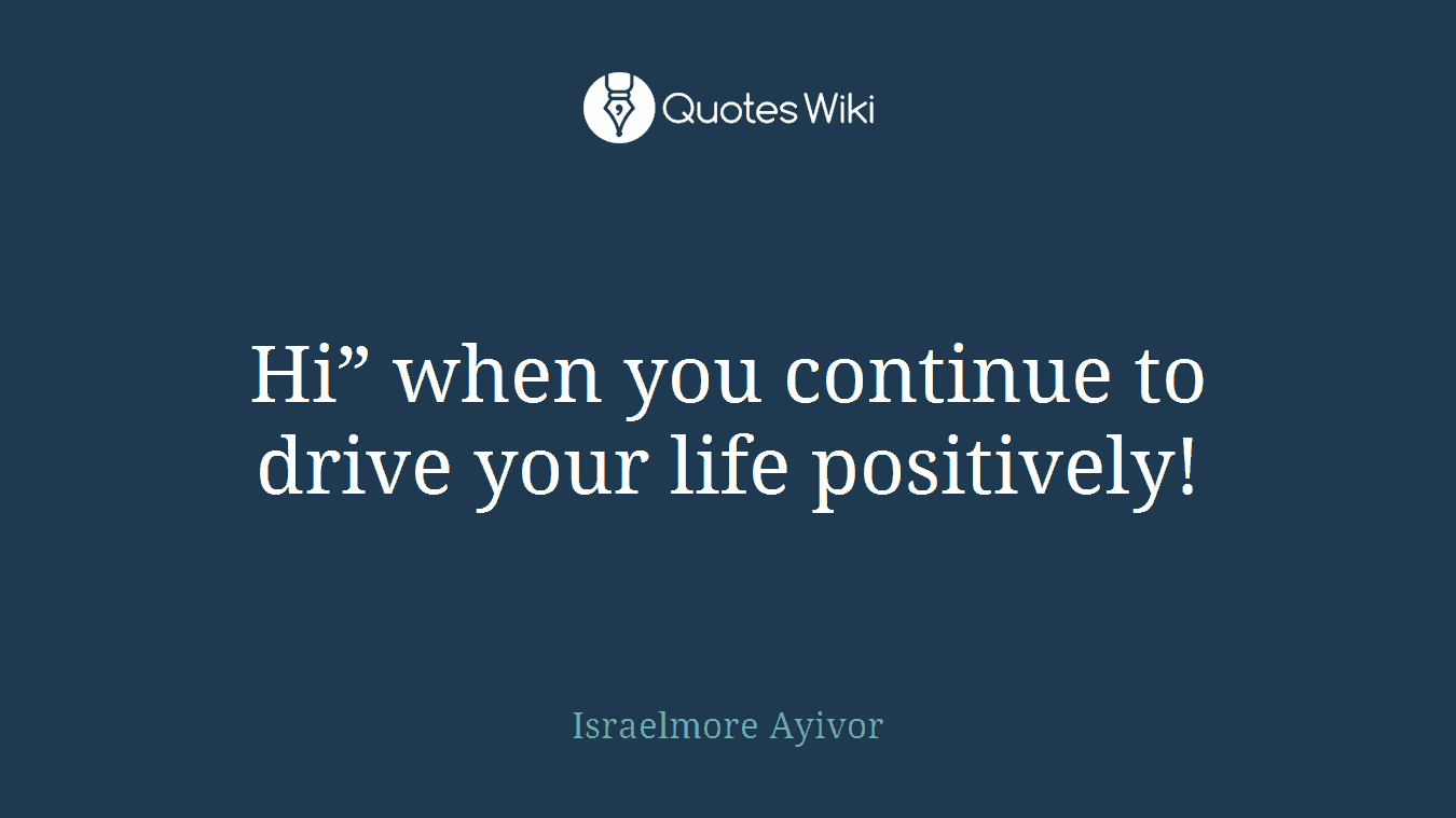 Hi” when you continue to drive your life positively!