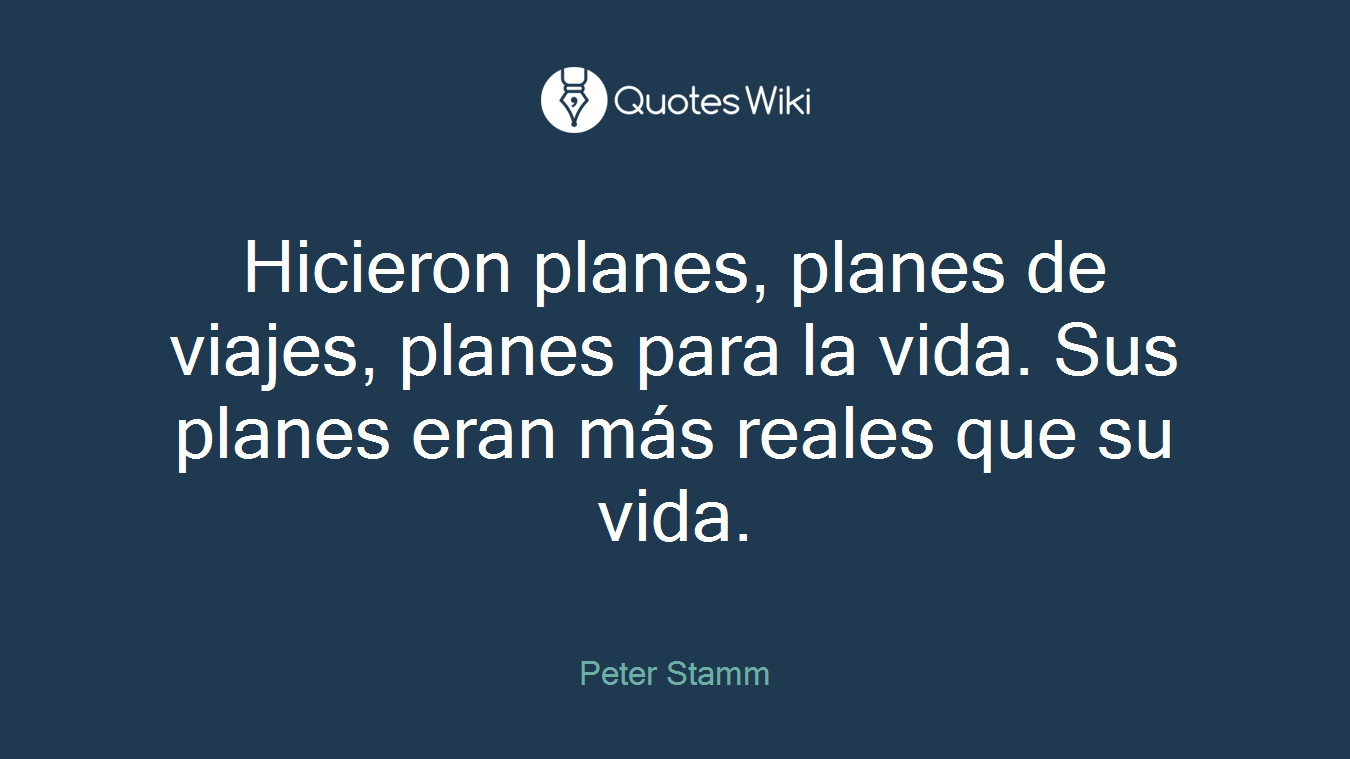 Hicieron planes, planes de viajes, planes para la vida. Sus planes eran más reales que su vida.