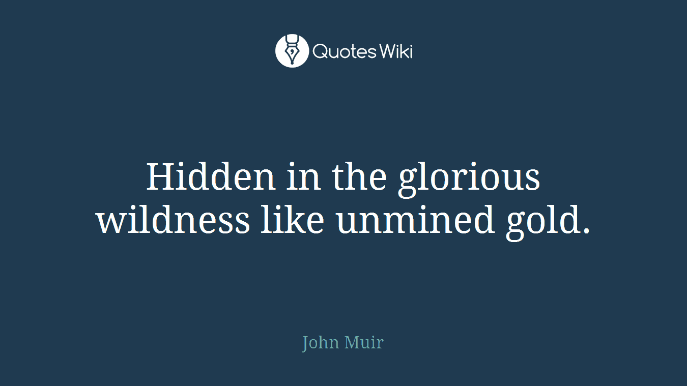 Hidden in the glorious wildness like unmined gold.