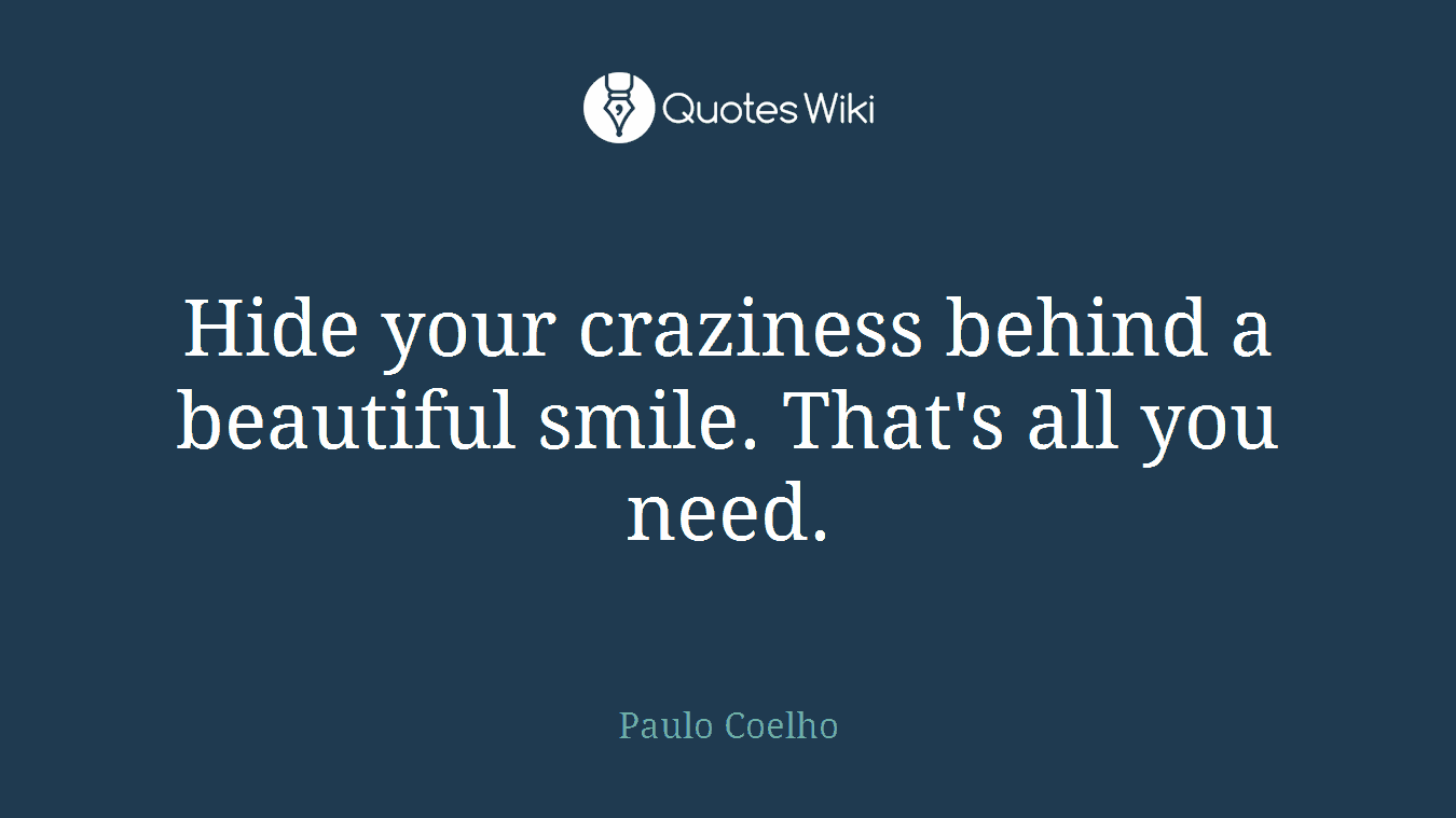 Hide your craziness behind a beautiful smile. That's all you need.