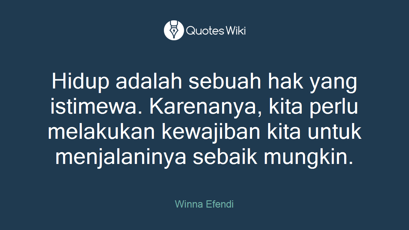 Hidup adalah sebuah hak yang istimewa. Karenanya, kita perlu melakukan kewajiban kita untuk menjalaninya sebaik mungkin.