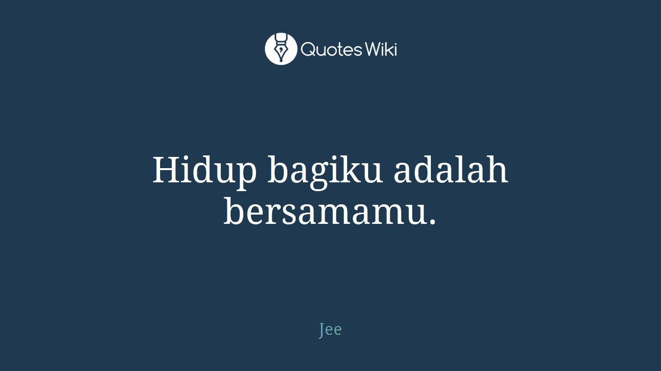 Hidup bagiku adalah bersamamu.