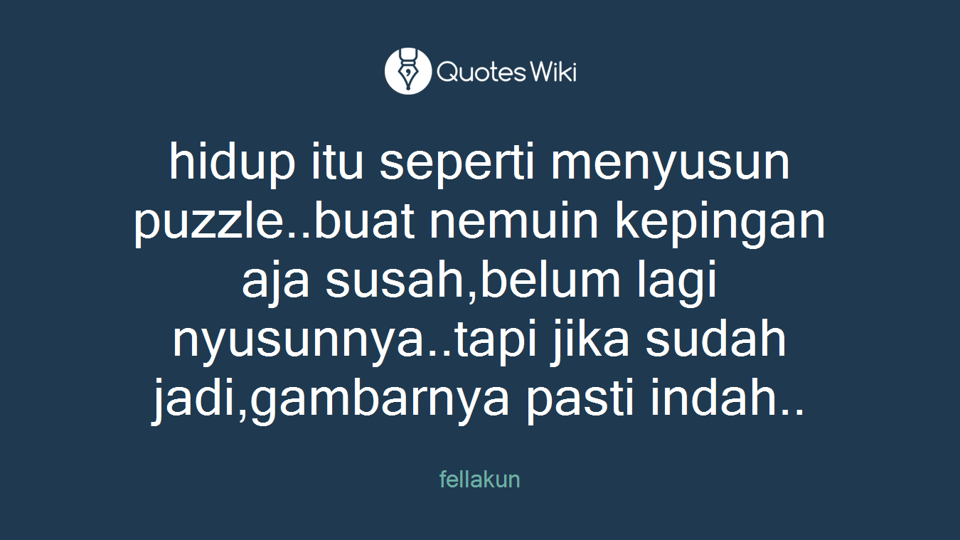 hidup itu seperti menyusun puzzle..buat nemuin kepingan aja susah,belum lagi nyusunnya..tapi jika sudah jadi,gambarnya pasti indah..