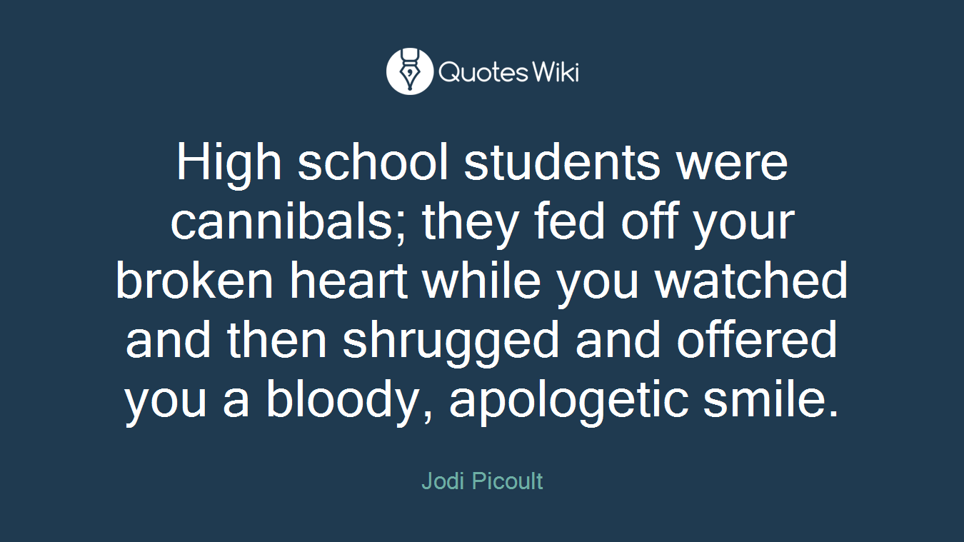 High school students were cannibals; they fed off your broken heart while you watched and then shrugged and offered you a bloody, apologetic smile.