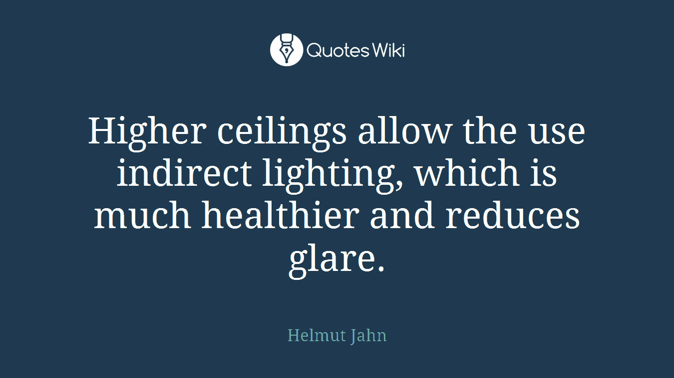Higher ceilings allow the use indirect lighting, which is much healthier and reduces glare.