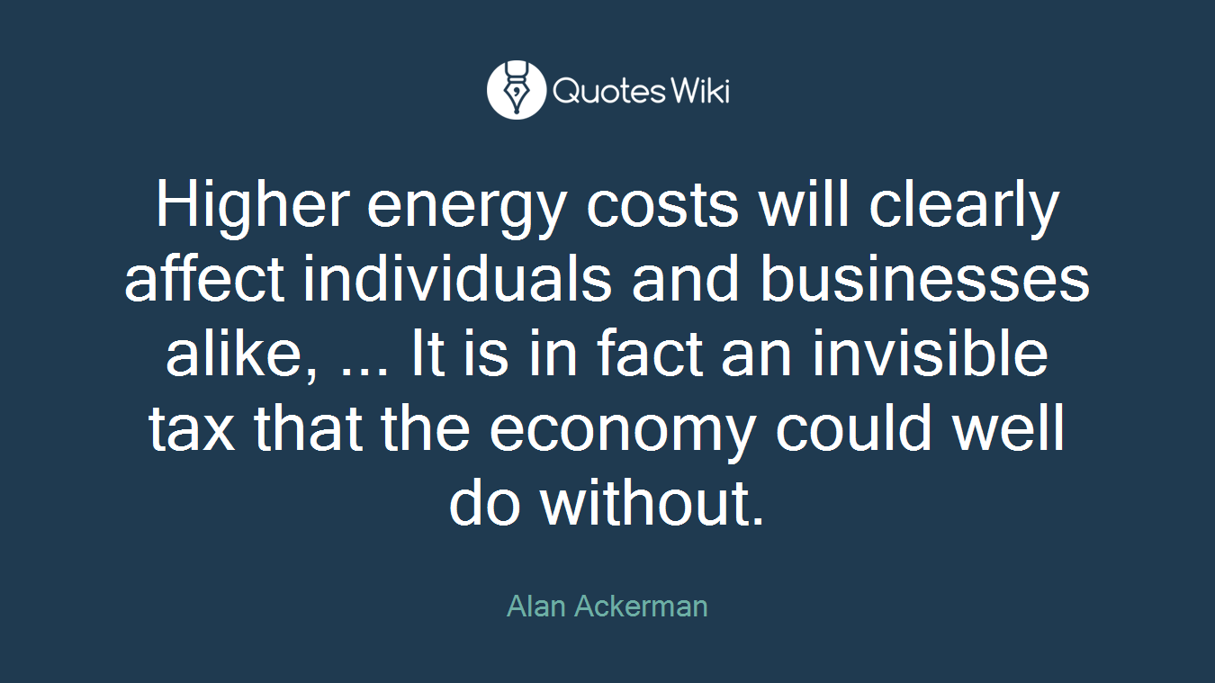 Higher energy costs will clearly affect individuals and businesses alike, ... It is in fact an invisible tax that the economy could well do without.