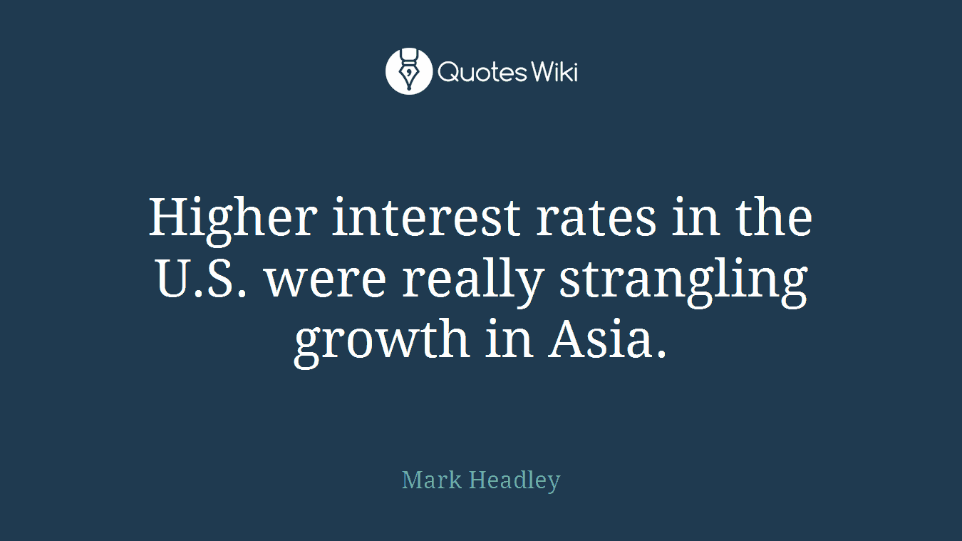 Higher interest rates in the U.S. were really strangling growth in Asia.