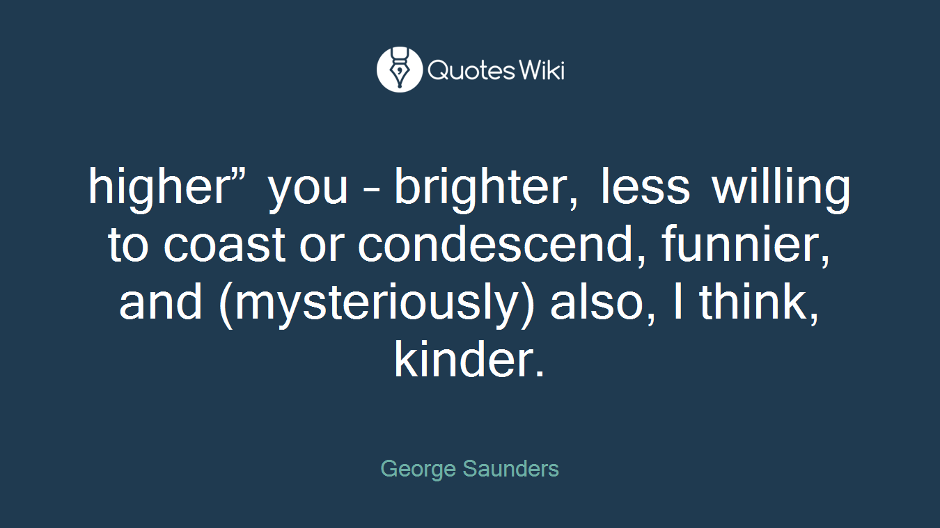 higher” you – brighter, less willing to coast or condescend, funnier, and (mysteriously) also, I think, kinder.