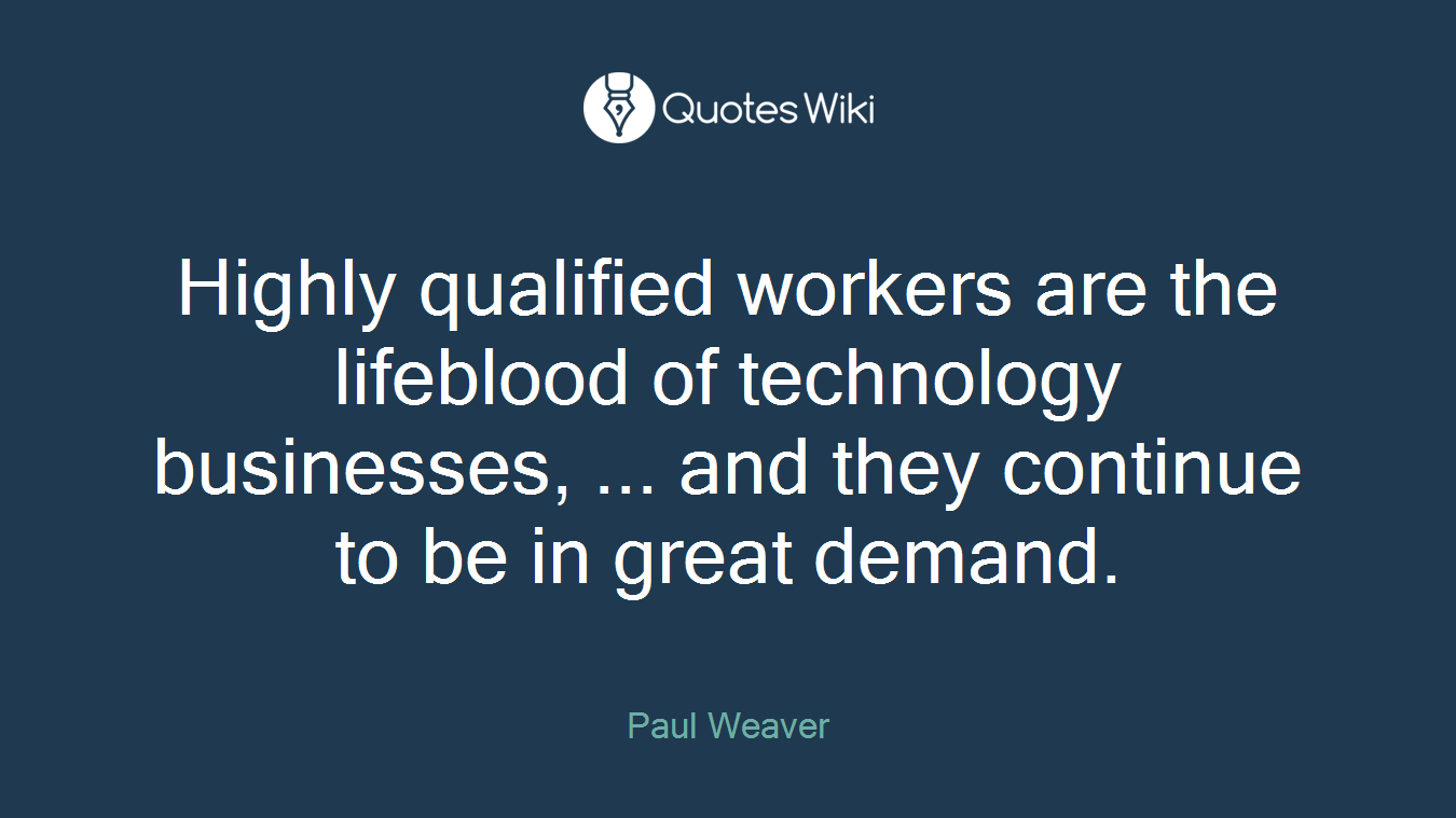 Highly qualified workers are the lifeblood of technology businesses, ... and they continue to be in great demand.