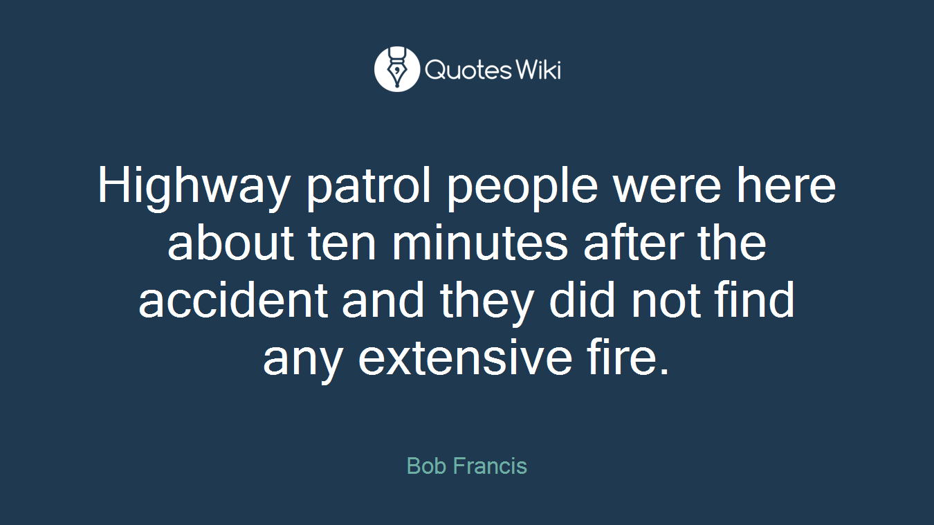 Highway patrol people were here about ten minutes after the accident and they did not find any extensive fire.