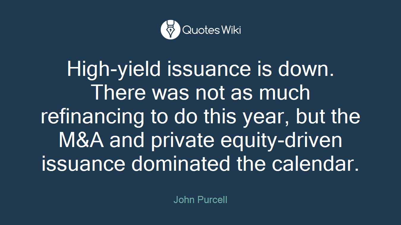 High-yield issuance is down. There was not as much refinancing to do this year, but the M&A and private equity-driven issuance dominated the calendar.