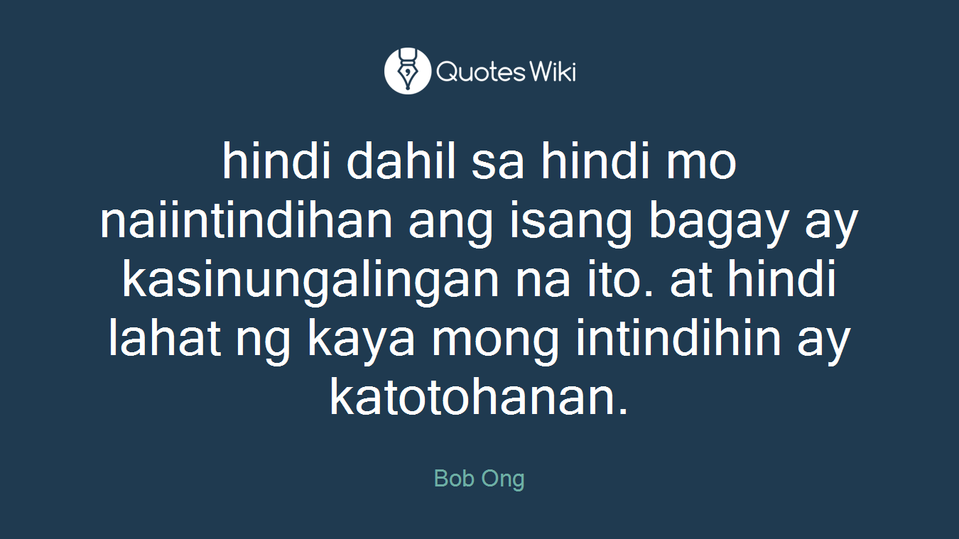 hindi dahil sa hindi mo naiintindihan ang isang bagay ay kasinungalingan na ito. at hindi lahat ng kaya mong intindihin ay katotohanan.
