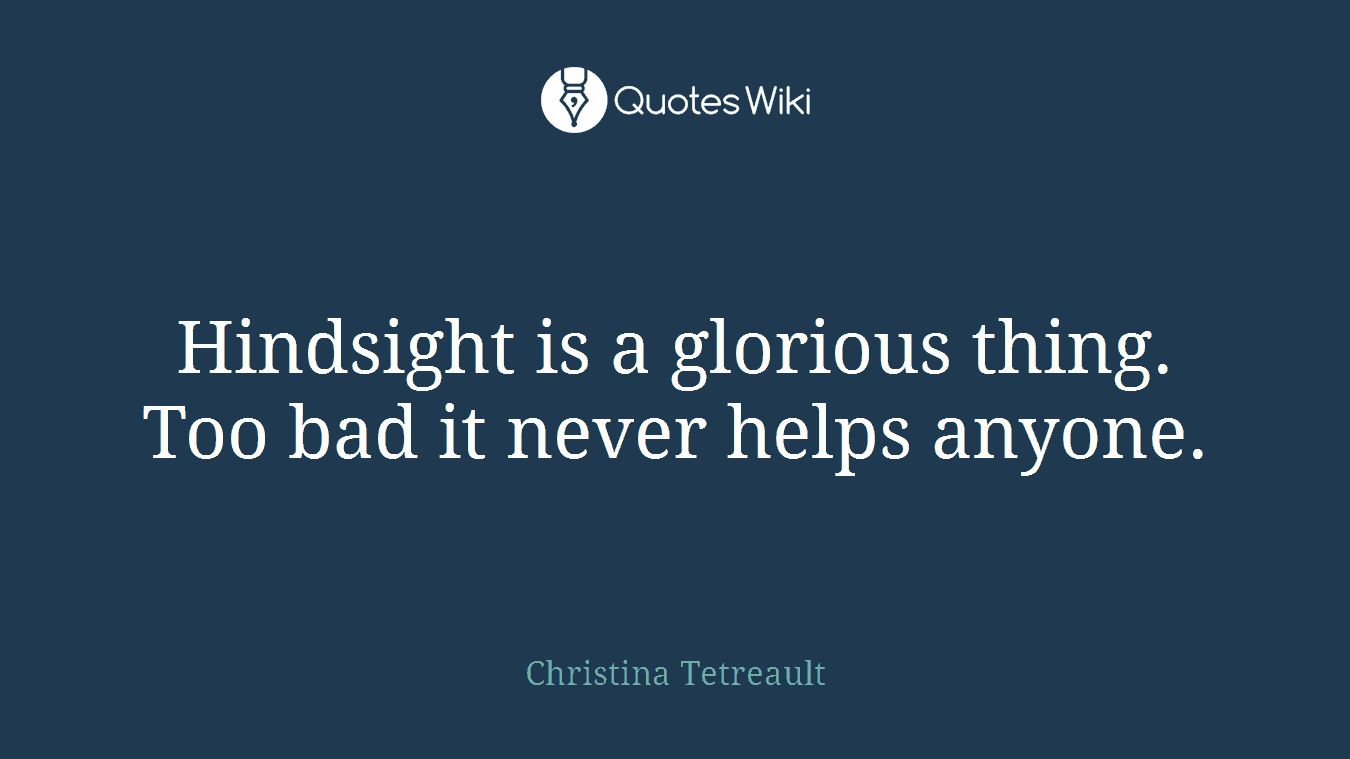 Hindsight is a glorious thing. Too bad it never helps anyone.