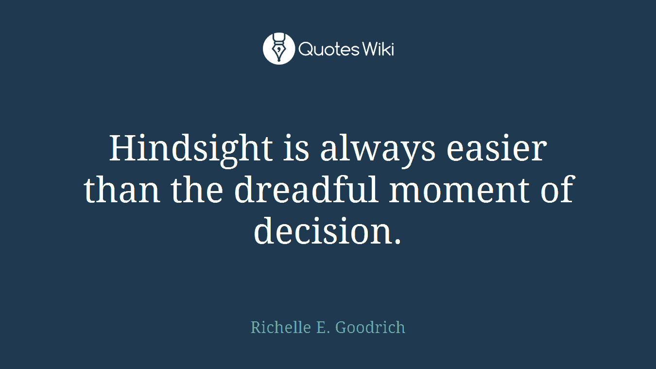 Hindsight is always easier than the dreadful moment of decision.