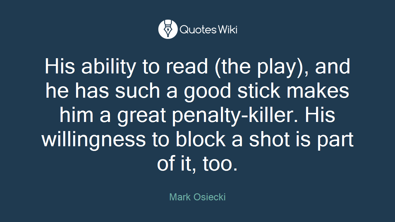 His ability to read (the play), and he has such a good stick makes him a great penalty-killer. His willingness to block a shot is part of it, too.