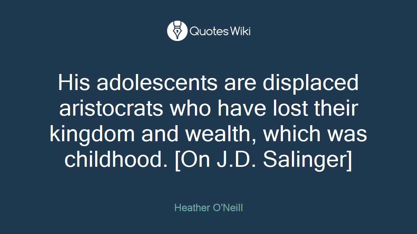 His adolescents are displaced aristocrats who have lost their kingdom and wealth, which was childhood. [On J.D. Salinger]