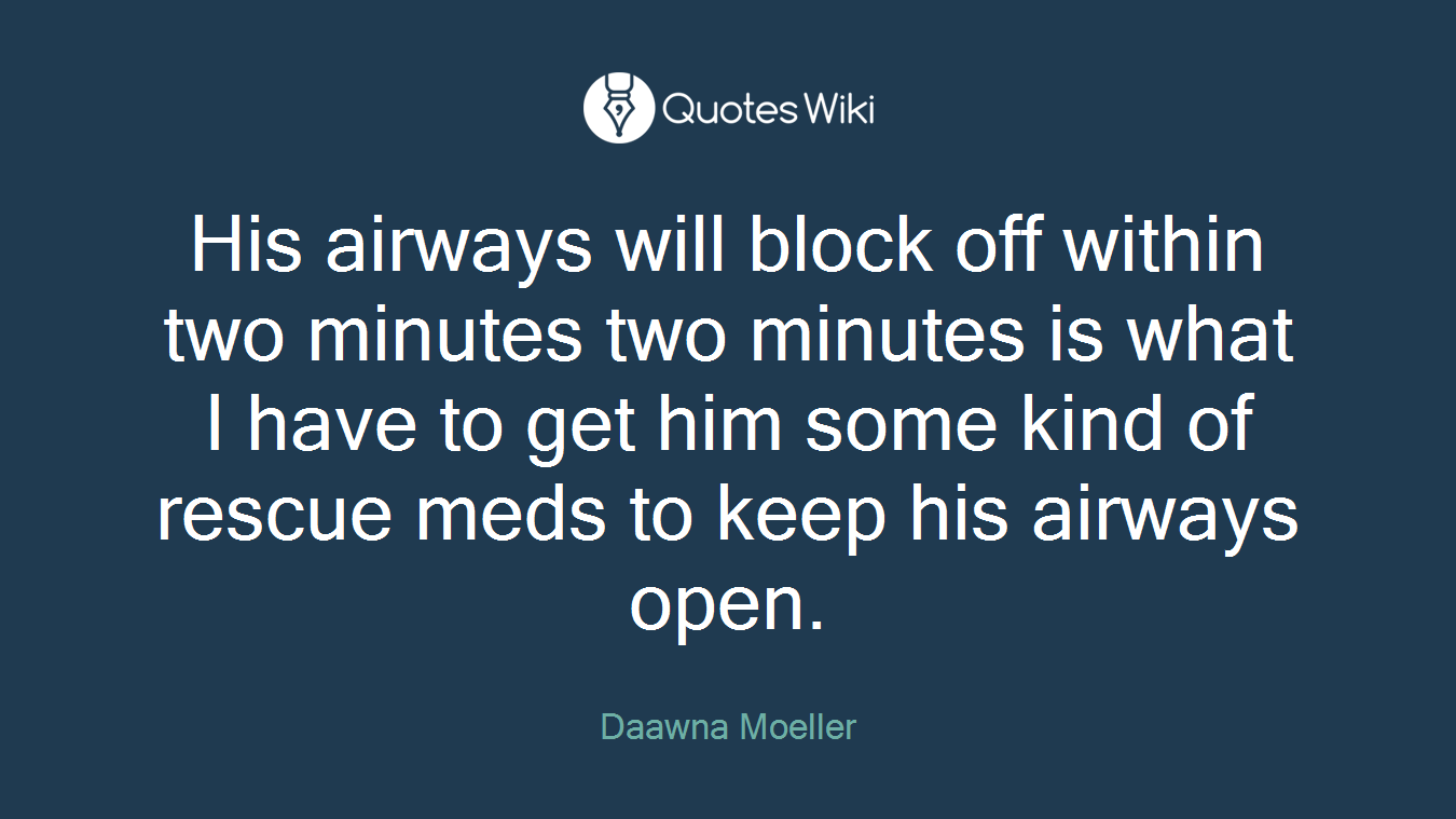 His airways will block off within two minutes two minutes is what I have to get him some kind of rescue meds to keep his airways open.