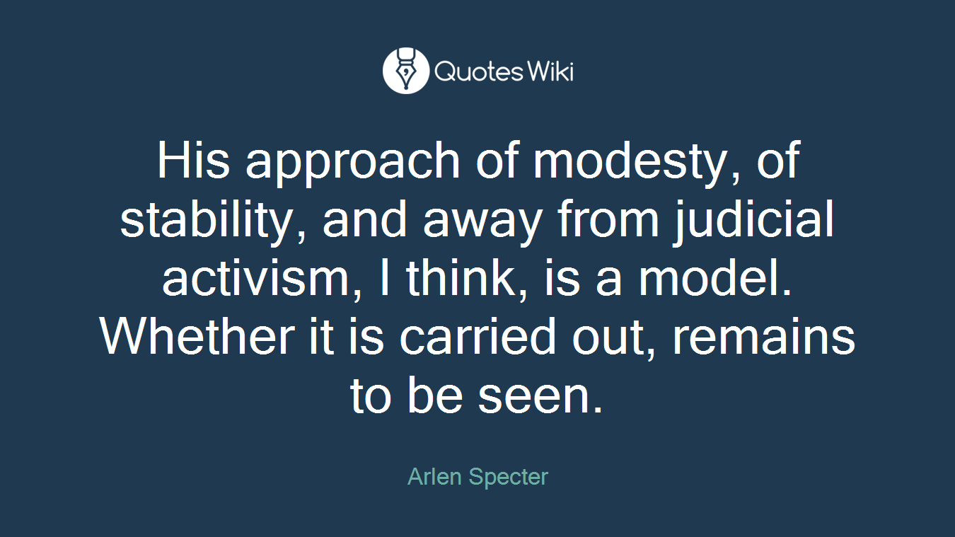 His approach of modesty, of stability, and away from judicial activism, I think, is a model. Whether it is carried out, remains to be seen.