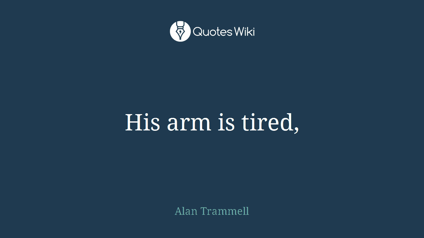 His arm is tired,