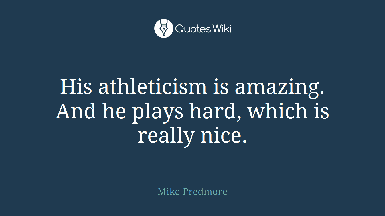 His athleticism is amazing. And he plays hard, which is really nice.