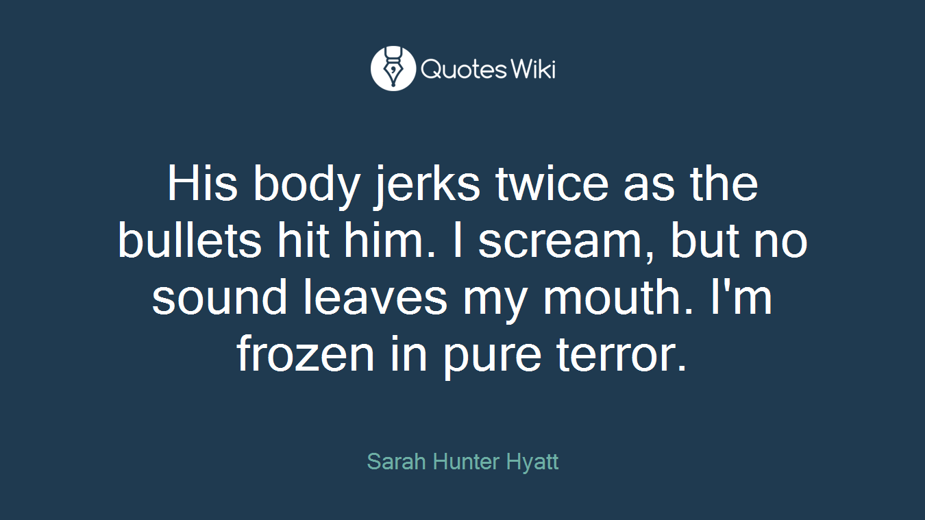 His body jerks twice as the bullets hit him. I scream, but no sound leaves my mouth. I'm frozen in pure terror.