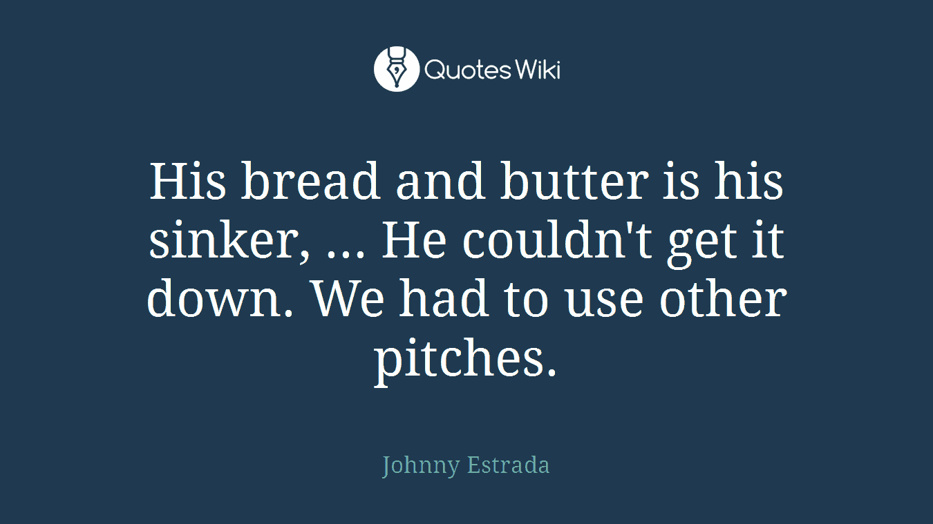 His bread and butter is his sinker, ... He couldn't get it down. We had to use other pitches.