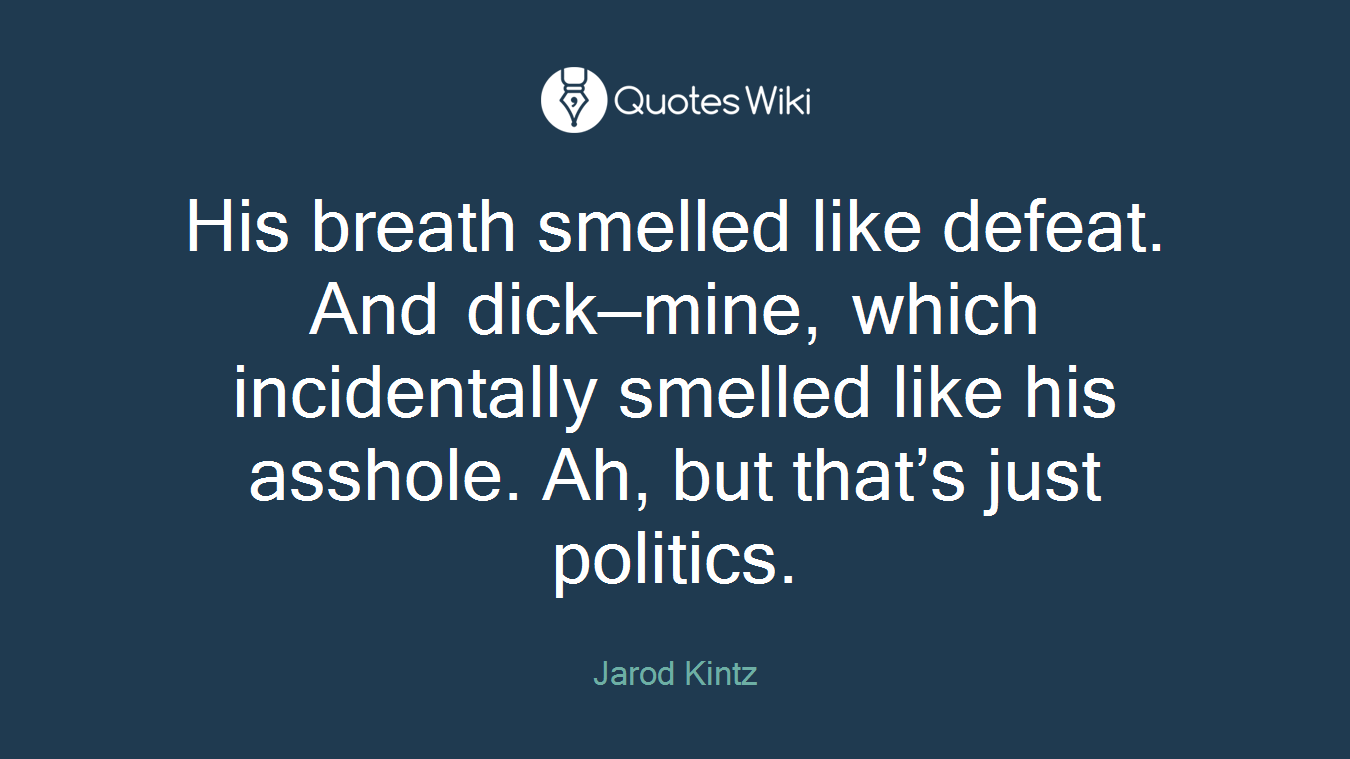 His breath smelled like defeat. And dick—mine, which incidentally smelled like his asshole. Ah, but that’s just politics.
