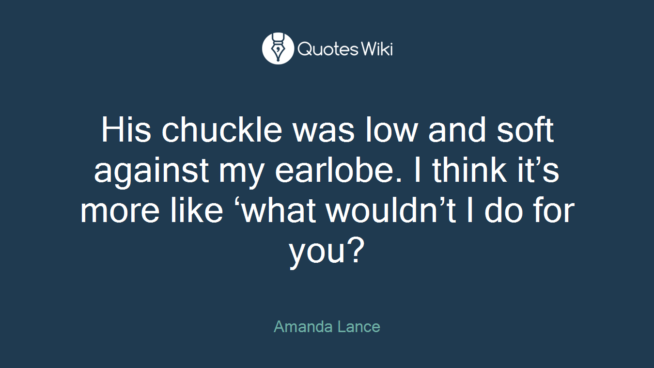 His chuckle was low and soft against my earlobe. I think it’s more like ‘what wouldn’t I do for you?