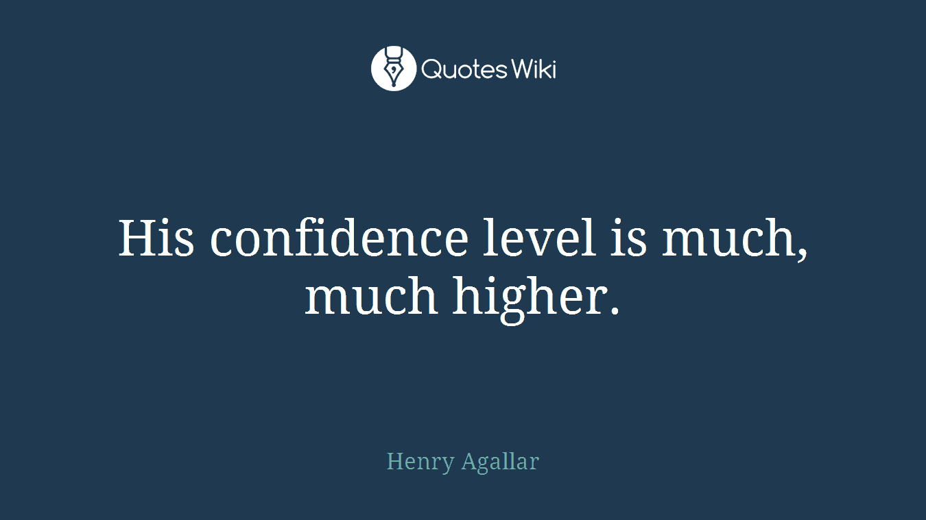 His confidence level is much, much higher.