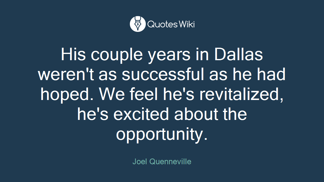 His couple years in Dallas weren't as successful as he had hoped. We feel he's revitalized, he's excited about the opportunity.