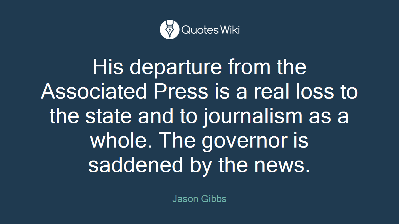 His departure from the Associated Press is a real loss to the state and to journalism as a whole. The governor is saddened by the news.
