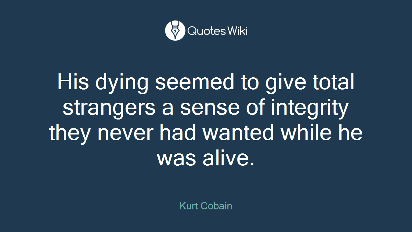 His dying seemed to give total strangers a sense of integrity they never had wanted while he was alive.