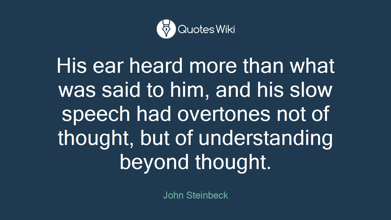 His ear heard more than what was said to him, and his slow speech had overtones not of thought, but of understanding beyond thought.