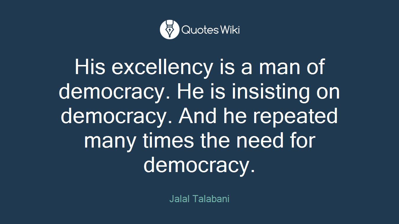 His excellency is a man of democracy. He is insisting on democracy. And he repeated many times the need for democracy.