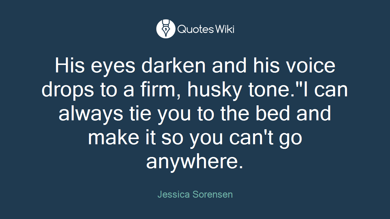 His eyes darken and his voice drops to a firm, husky tone."I can always tie you to the bed and make it so you can't go anywhere.
