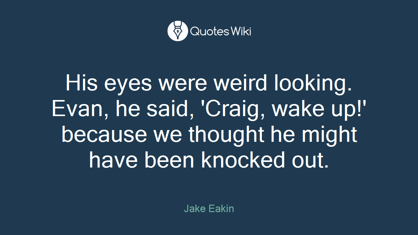 His eyes were weird looking. Evan, he said, 'Craig, wake up!' because we thought he might have been knocked out.