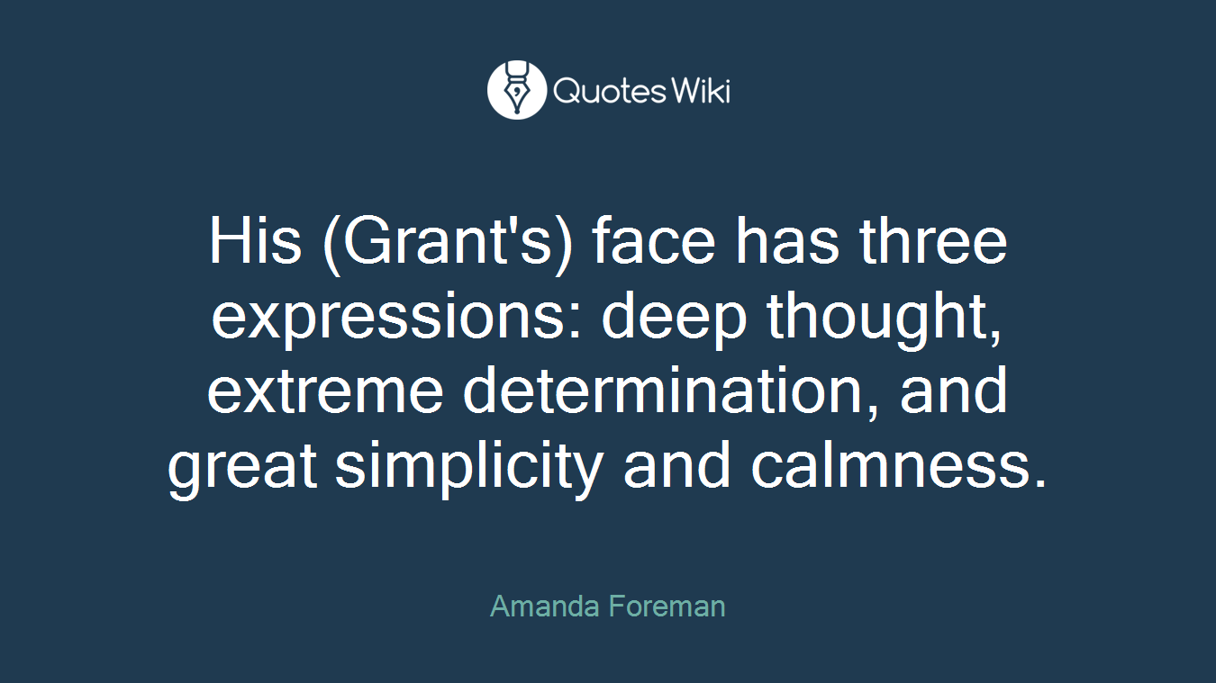 His (Grant's) face has three expressions: deep thought, extreme determination, and great simplicity and calmness.