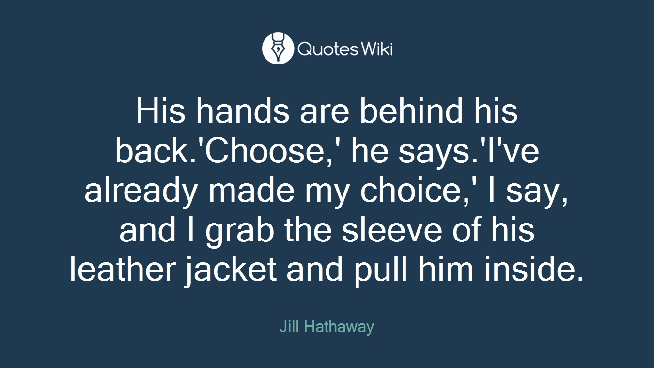 His hands are behind his back.'Choose,' he says.'I've already made my choice,' I say, and I grab the sleeve of his leather jacket and pull him inside.