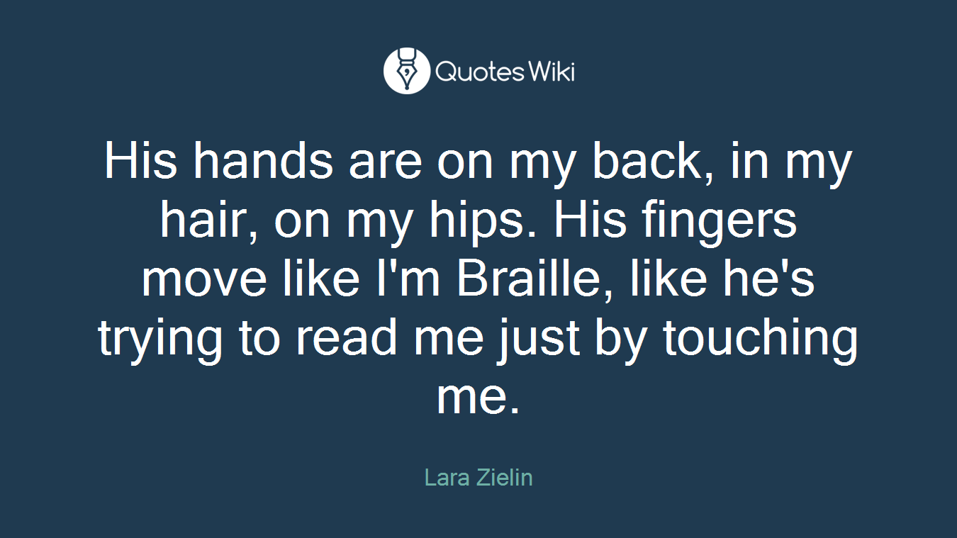 His hands are on my back, in my hair, on my hips. His fingers move like I'm Braille, like he's trying to read me just by touching me.