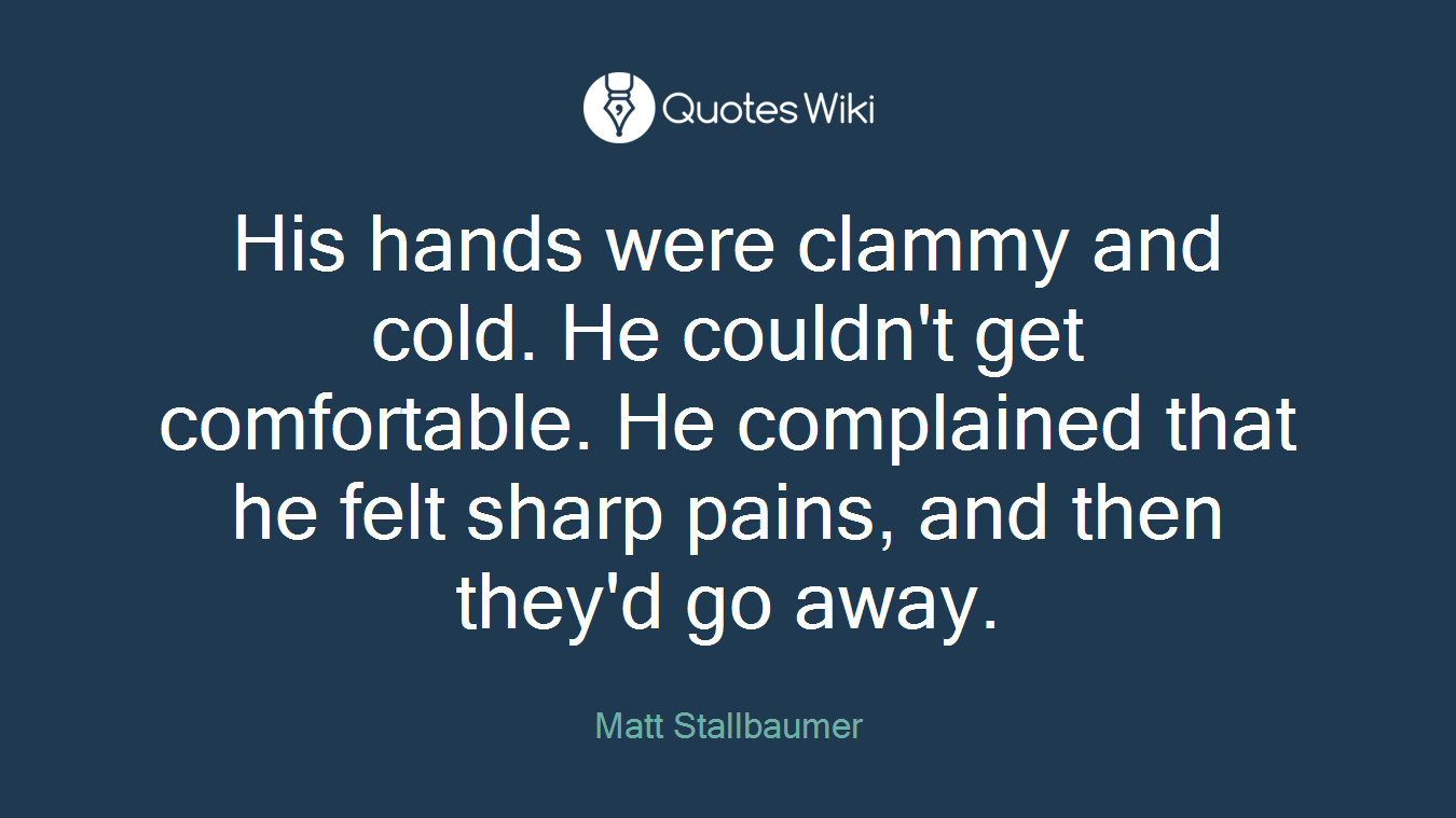 His hands were clammy and cold. He couldn't get comfortable. He complained that he felt sharp pains, and then they'd go away.
