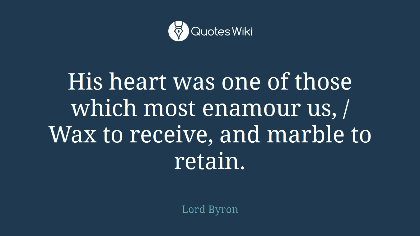 His heart was one of those which most enamour us, / Wax to receive, and marble to retain.