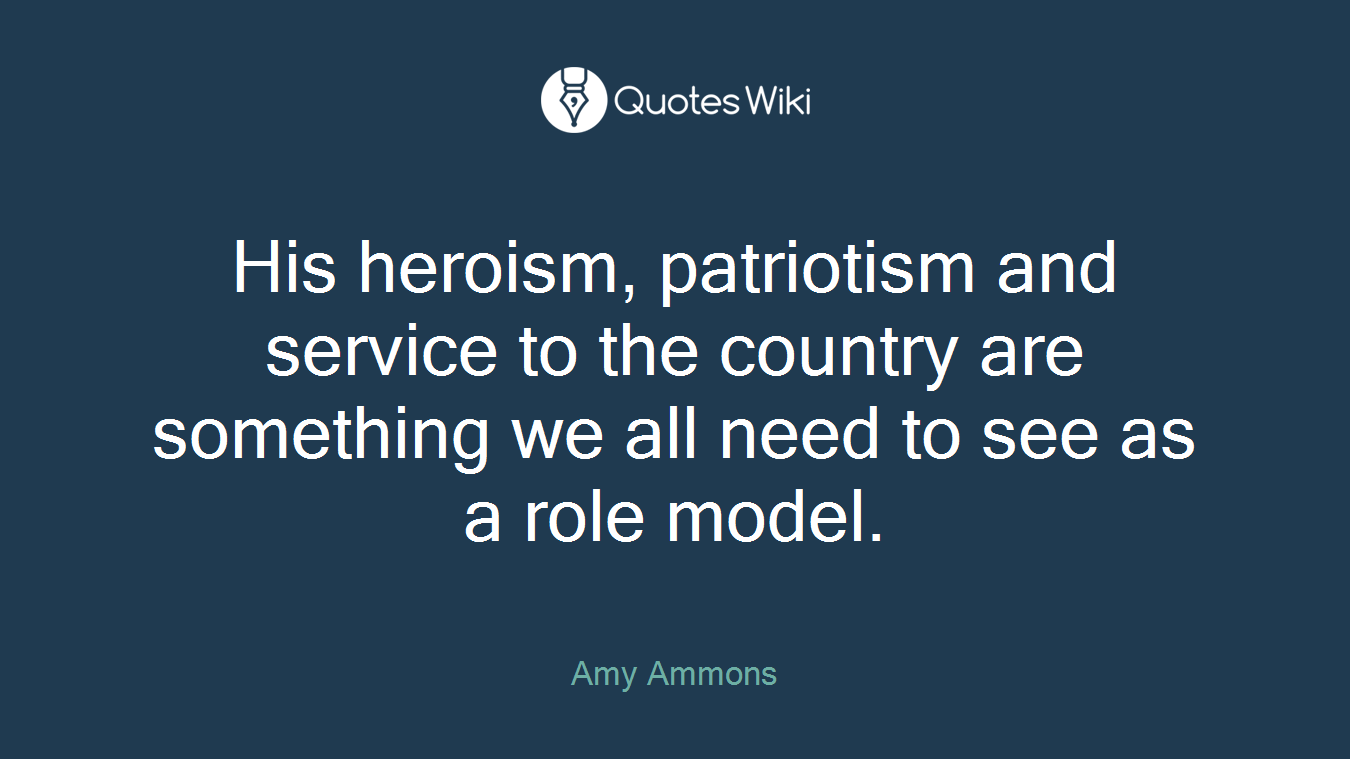 His heroism, patriotism and service to the country are something we all need to see as a role model.