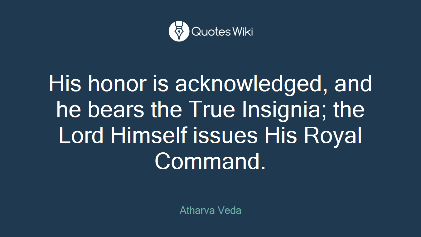 His honor is acknowledged, and he bears the True Insignia; the Lord Himself issues His Royal Command.