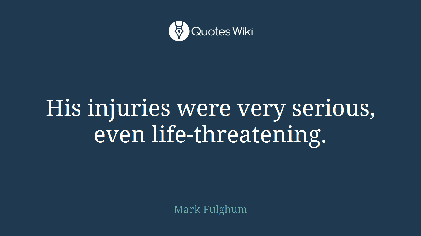 His injuries were very serious, even life-threatening.