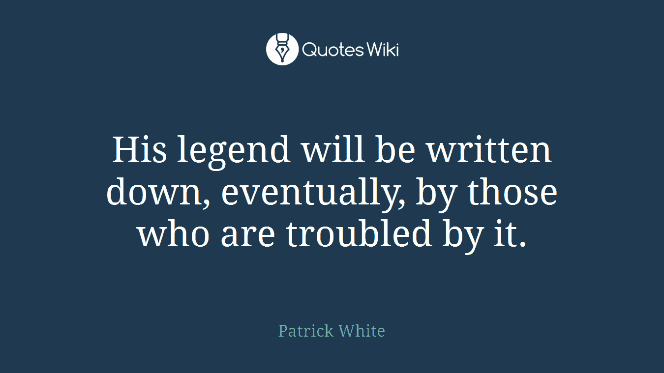 His legend will be written down, eventually, by those who are troubled by it.